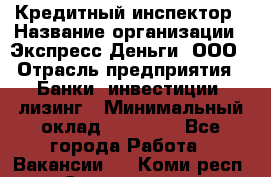 Кредитный инспектор › Название организации ­ Экспресс Деньги, ООО › Отрасль предприятия ­ Банки, инвестиции, лизинг › Минимальный оклад ­ 20 000 - Все города Работа » Вакансии   . Коми респ.,Сыктывкар г.